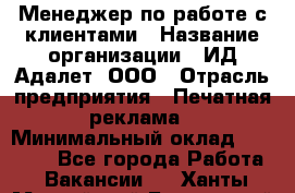 Менеджер по работе с клиентами › Название организации ­ ИД Адалет, ООО › Отрасль предприятия ­ Печатная реклама › Минимальный оклад ­ 40 000 - Все города Работа » Вакансии   . Ханты-Мансийский,Белоярский г.